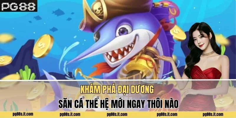 Khám phá đại dương săn cá thế hệ mới ngay thôi nào