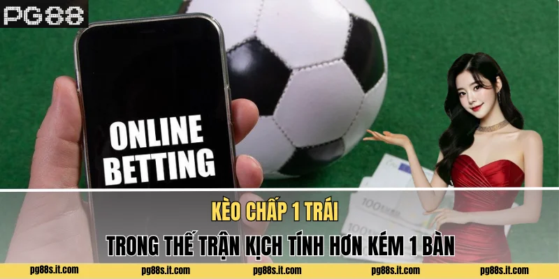 Kèo Chấp 1 Trái Trong Thế Trận Kịch Tính Hơn Kém 1 Bàn